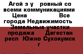  Агой з/у 5 ровный со всеми коммуникациями › Цена ­ 3 500 000 - Все города Недвижимость » Земельные участки продажа   . Дагестан респ.,Южно-Сухокумск г.